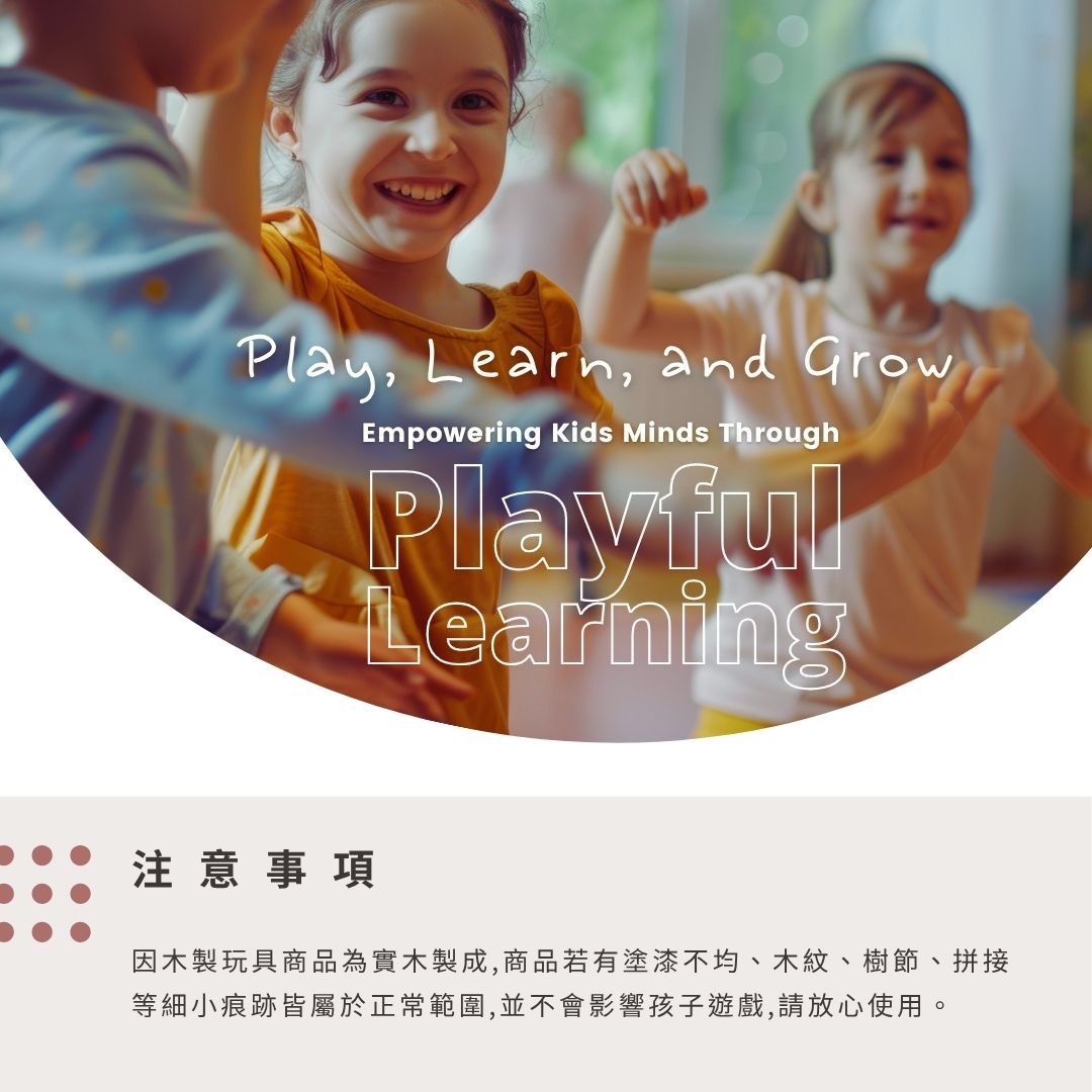 Play, Learn, and GrowEmpowering Kids Minds ThroughPlayfulLearning注意事項因木製玩具商品為實木製成,商品若有塗漆不均、木紋、樹節、拼接等細小痕跡皆屬於正常範圍,並不會影響孩子遊戲,請放心使用。