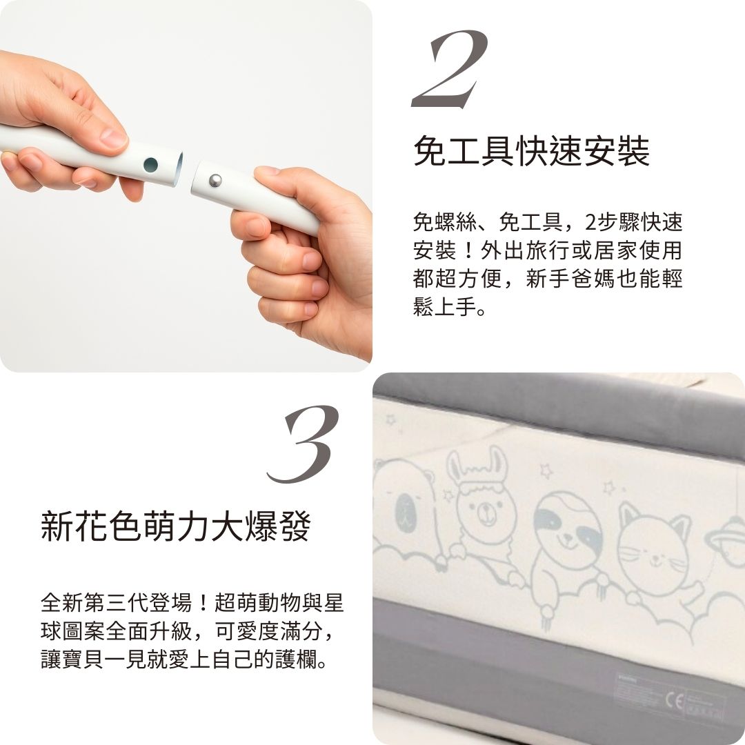 2免工具快速安裝免螺絲、免工具,2步驟快速安裝!外出旅行或居家使用都超方便,新手爸媽也能輕鬆上手。3新花色萌力大爆發全新第三代登場!超萌動物與星球圖案全面升级,可愛度滿分,讓寶貝一見就愛上自己的護欄。